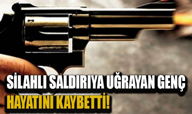 Silahlı saldırıya uğrayan genç hayatını kaybetti