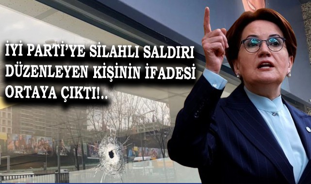 İYİ Parti İl Başkanlığı’na silahlı saldırı düzenleyen kişinin ifadesi ortaya çıktı